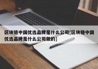 区块链中国优选品牌是什么公司[区块链中国优选品牌是什么公司做的]