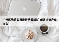 广州区块链公司排行榜最新[广州区块链产业协会]