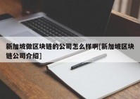 新加坡做区块链的公司怎么样啊[新加坡区块链公司介绍]