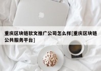 重庆区块链软文推广公司怎么样[重庆区块链公共服务平台]