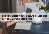 区块链公司开发人员工资高吗知乎[区块链公司开发人员工资高吗知乎招聘]