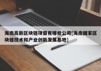 海南高新区块链项目有哪些公司[海南国家区块链技术和产业创新发展基地]