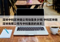 深圳中科区块链公司估值多少钱[中科区块链深圳有限公司与中科集团的关系]