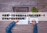 中国第一个区块链是什么公司的[中国第一个区块链产业园落地在哪]