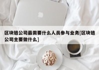 区块链公司最需要什么人员参与业务[区块链公司主要做什么]