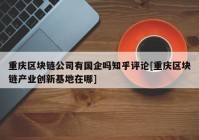 重庆区块链公司有国企吗知乎评论[重庆区块链产业创新基地在哪]