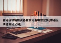 香港区块链投资基金公司有哪些业务[香港区块链集团公司]