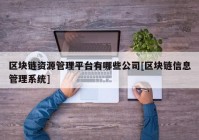 区块链资源管理平台有哪些公司[区块链信息管理系统]