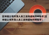 区块链公司开发人员工资待遇如何啊知乎[区块链公司开发人员工资待遇如何啊知乎]