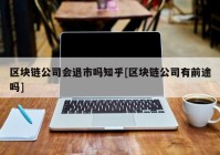 区块链公司会退市吗知乎[区块链公司有前途吗]