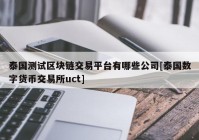 泰国测试区块链交易平台有哪些公司[泰国数字货币交易所uct]