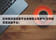 区块链贸易结算平台有哪些公司参与[区块链贸易金融平台]