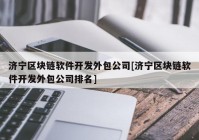 济宁区块链软件开发外包公司[济宁区块链软件开发外包公司排名]