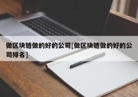 做区块链做的好的公司[做区块链做的好的公司排名]