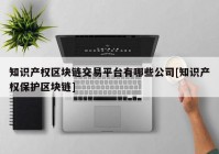 知识产权区块链交易平台有哪些公司[知识产权保护区块链]