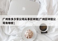 广州有多少家公司从事区块链[广州区块链公司有哪些]