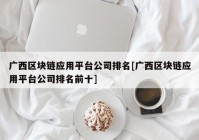 广西区块链应用平台公司排名[广西区块链应用平台公司排名前十]