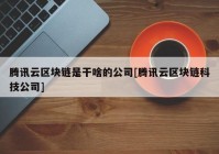 腾讯云区块链是干啥的公司[腾讯云区块链科技公司]