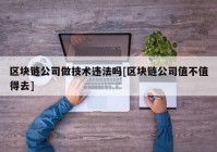 区块链公司做技术违法吗[区块链公司值不值得去]