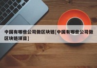 中国有哪些公司做区块链[中国有哪些公司做区块链项目]