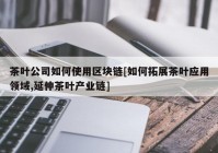 茶叶公司如何使用区块链[如何拓展茶叶应用领域,延伸茶叶产业链]