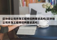 区块链公司开发工程师招聘要求高吗[区块链公司开发工程师招聘要求高吗]