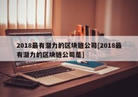 2018最有潜力的区块链公司[2018最有潜力的区块链公司是]