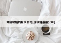 做区块链的巨头公司[区块链最强公司]